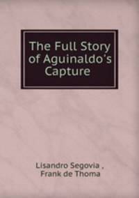 The Full Story of Aguinaldo`s Capture .