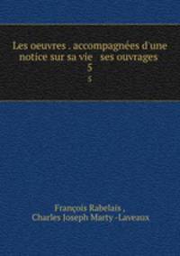 Les oeuvres . accompagnes d`une notice sur sa vie & ses ouvrages .. 5