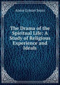 The Drama of the Spiritual Life: A Study of Religious Experience and Ideals