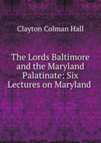 The Lords Baltimore and the Maryland Palatinate: Six Lectures on Maryland .