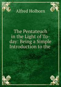The Pentateuch in the Light of To-day: Being a Simple Introduction to the .