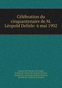 Celebration du cinquantenaire de M. Leopold Delisle: 6 mai 1902
