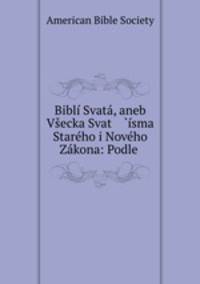 Bibli Svata, aneb Vsecka Svat ?isma Stareho i Noveho Zakona: Podle .