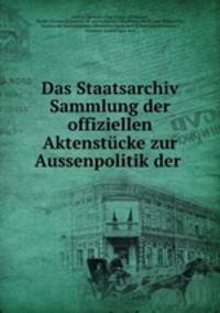 Das Staatsarchiv Sammlung der offiziellen Aktenstcke zur Aussenpolitik der .