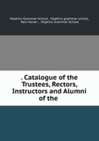 . Catalogue of the Trustees, Rectors, Instructors and Alumni of the .