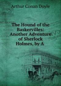 The Hound of the Baskervilles: Another Adventure of Sherlock Holmes, by A .