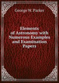 Elements of Astronomy with Numerous Examples and Examination Papers