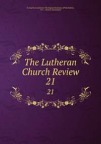 The Lutheran Church Review. 21