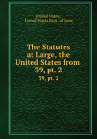 The Statutes at Large, the United States from .. 39, pt. 2