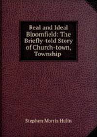 Real and Ideal Bloomfield: The Briefly-told Story of Church-town, Township .