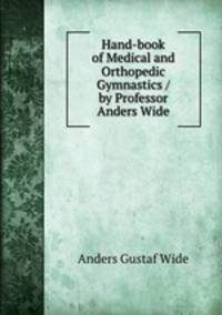 Hand-book of Medical and Orthopedic Gymnastics / by Professor Anders Wide