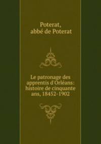 Le patronage des apprentis d`Orlans: histoire de cinquante ans, 18452-1902