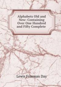 Alphabets Old and New: Containing Over One Hundred and Fifty Complete .