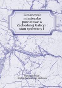 Limanowa: miasteczko powiatowe w Zachodniej Galicyi : stan spoeczny i .