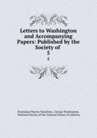 Letters to Washington and Accompanying Papers: Published by the Society of .. 5