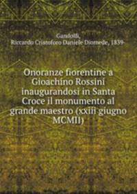 Onoranze fiorentine a Gioachino Rossini inaugurandosi in Santa Croce il monumento al grande maestro (xxiii giugno MCMII)