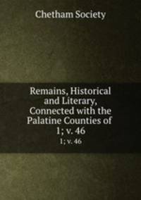 Remains, Historical and Literary, Connected with the Palatine Counties of .. 1; v. 46