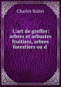 L`art de greffer: arbres et arbustes fruitiers, arbres forestiers ou d .