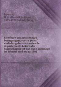 Sichtbare und unsichtbare bewegungen; vortrage auf einladung des vorstandes de departements Leiden der Maatschappij tot nut van`t algemeen im februar und marz 1901