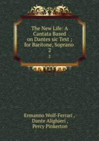 The New Life: A Cantata Based on Dantes sic Text ; for Baritone, Soprano .. 2