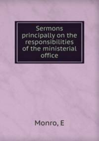 Sermons principally on the responsibilities of the ministerial office