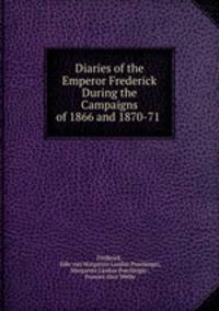 Diaries of the Emperor Frederick During the Campaigns of 1866 and 1870-71 .
