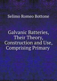Galvanic Batteries, Their Theory, Construction and Use, Comprising Primary .