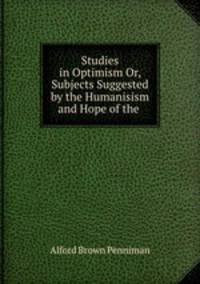 Studies in Optimism Or, Subjects Suggested by the Humanisism and Hope of the .