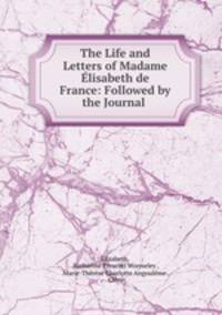 The Life and Letters of Madame lisabeth de France: Followed by the Journal .