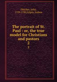 The portrait of St. Paul : or, the true model for Christians and pastors. 2