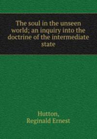 The soul in the unseen world; an inquiry into the doctrine of the intermediate state