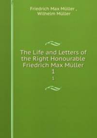 The Life and Letters of the Right Honourable Friedrich Max Mller. 1