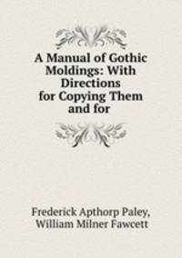 A Manual of Gothic Moldings: With Directions for Copying Them and for .
