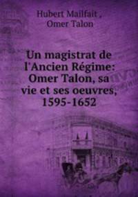 Un magistrat de l`Ancien Rgime: Omer Talon, sa vie et ses oeuvres, 1595-1652