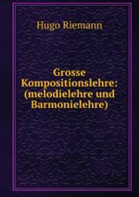 Grosse Kompositionslehre: (melodielehre und Barmonielehre)
