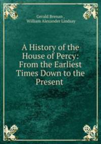 A History of the House of Percy: From the Earliest Times Down to the Present .