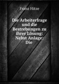 Die Arbeiterfrage und die Bestrebungen zu ihrer Lsung: Nebst Anlage: Die .