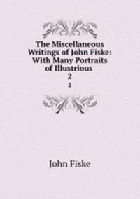 The Miscellaneous Writings of John Fiske: With Many Portraits of Illustrious .. 2
