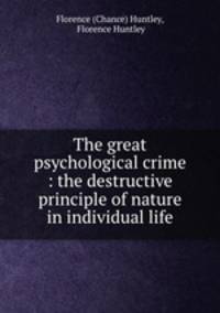 The great psychological crime : the destructive principle of nature in individual life