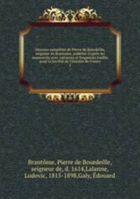 Oeuvres compltes de Pierre de Bourdeille, seigneur de Brantome, publies d`aprs les manuscrits avec variantes et fragments indits pour la Socit de l`histoire de France. 1