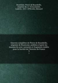 Oeuvres compltes de Pierre de Bourdeille, seigneur de Brantome, publies d`aprs les manuscrits avec variantes et fragments indits pour la Socit de l`histoire de France. 3