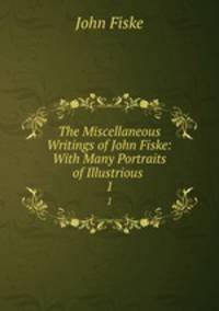 The Miscellaneous Writings of John Fiske: With Many Portraits of Illustrious .. 1