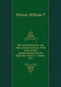 The ideal humanity, and other parish sermons. With some words commemorative by the Right Rev. Henry C. Potter, D.D