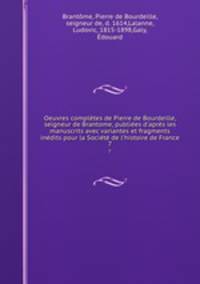 Oeuvres compltes de Pierre de Bourdeille, seigneur de Brantome, publies d`aprs les manuscrits avec variantes et fragments indits pour la Socit de l`histoire de France. 7