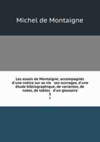 Les essais de Montaigne; accompagns d`une notice sur sa vie & ses ouvrages, d`une tude bibliographique, de variantes, de notes, de tables & d`un glossaire. 3
