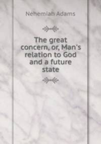 The great concern, or, Man`s relation to God and a future state