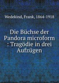 Die Buchse der Pandora microform : Tragodie in drei Aufzugen