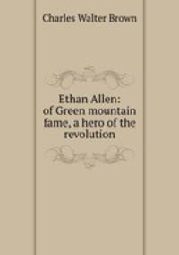 Ethan Allen: of Green mountain fame, a hero of the revolution