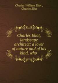 Charles Eliot, landscape architect: a lover of nature and of his kind, who .