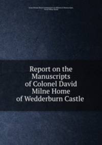 Report on the Manuscripts of Colonel David Milne Home of Wedderburn Castle .
